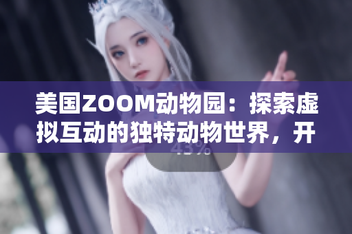 美国ZOOM动物园：探索虚拟互动的独特动物世界，开启线上奇妙冒险之旅