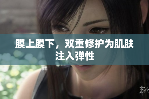 膜上膜下，双重修护为肌肤注入弹性