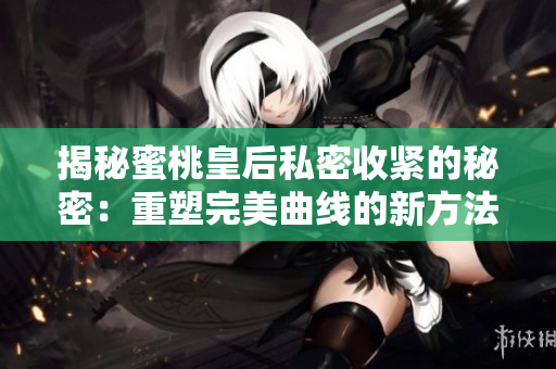 揭秘蜜桃皇后私密收紧的秘密：重塑完美曲线的新方法