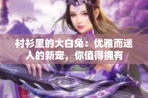 衬衫里的大白兔：优雅而迷人的新宠，你值得拥有