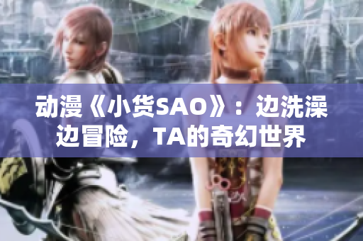 动漫《小货SAO》：边洗澡边冒险，TA的奇幻世界
