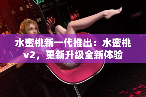水蜜桃新一代推出：水蜜桃v2，更新升级全新体验