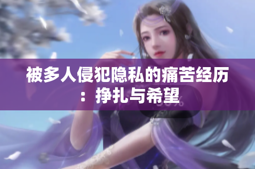 被多人侵犯隐私的痛苦经历：挣扎与希望