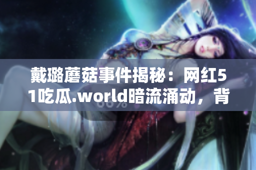 戴璐蘑菇事件揭秘：网红51吃瓜.world暗流涌动，背后真相令人震惊