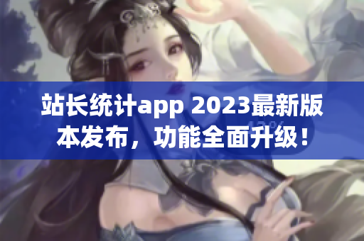 站长统计app 2023最新版本发布，功能全面升级！