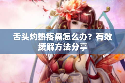 舌头灼热疼痛怎么办？有效缓解方法分享