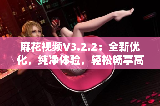 麻花视频V3.2.2：全新优化，纯净体验，轻松畅享高清影音