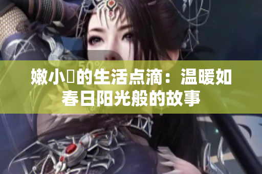 嫩小槡的生活点滴：温暖如春日阳光般的故事