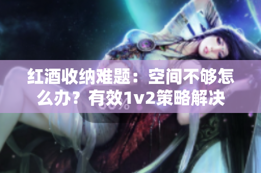 红酒收纳难题：空间不够怎么办？有效1v2策略解决