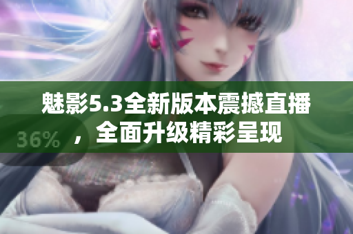 魅影5.3全新版本震撼直播，全面升级精彩呈现