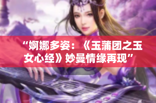 “婀娜多姿：《玉蒲团之玉女心经》妙曼情缘再现”