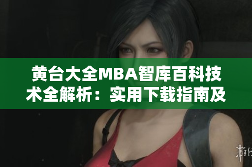 黄台大全MBA智库百科技术全解析：实用下载指南及专业资讯