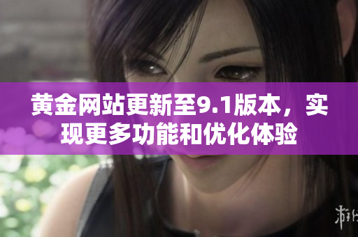黄金网站更新至9.1版本，实现更多功能和优化体验