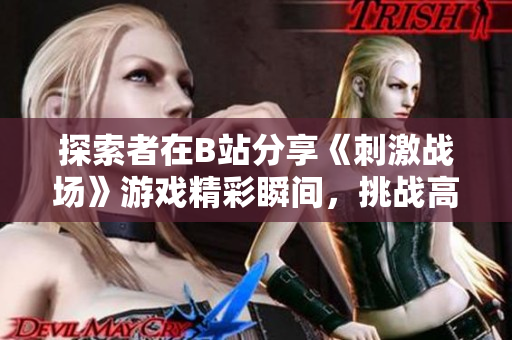 探索者在B站分享《刺激战场》游戏精彩瞬间，挑战高手展现绝技