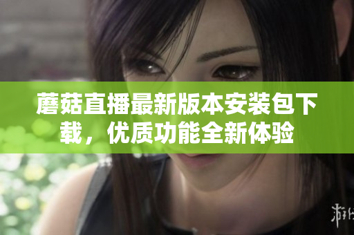 蘑菇直播最新版本安装包下载，优质功能全新体验