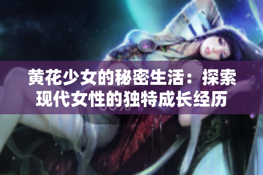 黄花少女的秘密生活：探索现代女性的独特成长经历