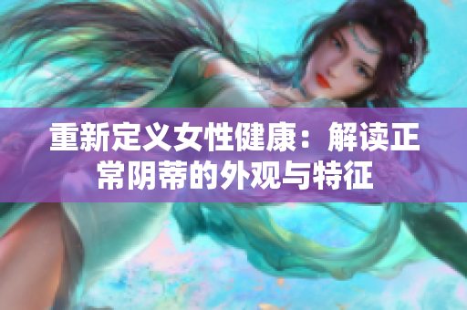 重新定义女性健康：解读正常阴蒂的外观与特征