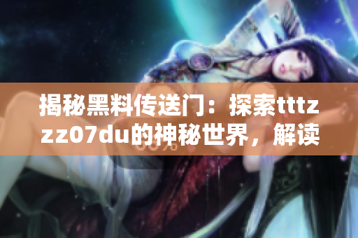 揭秘黑料传送门：探索tttzzz07du的神秘世界，解读其不为人知的秘辛与故事