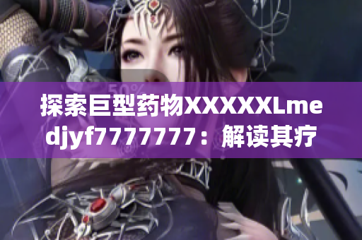 探索巨型药物XXXXXLmedjyf7777777：解读其疗效与潜在风险