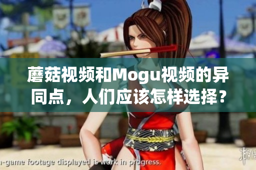 蘑菇视频和Mogu视频的异同点，人们应该怎样选择？