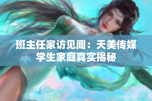 班主任家访见闻：天美传媒学生家庭真实揭秘