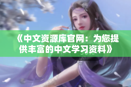 《中文资源库官网：为您提供丰富的中文学习资料》