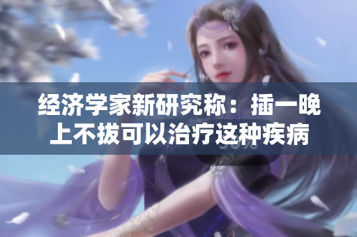 经济学家新研究称：插一晚上不拔可以治疗这种疾病