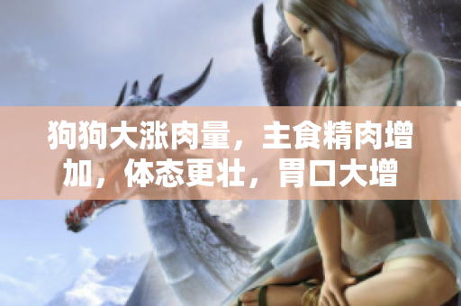 狗狗大涨肉量，主食精肉增加，体态更壮，胃口大增