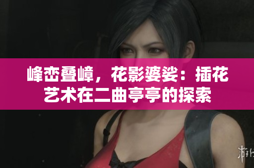 峰峦叠嶂，花影婆娑：插花艺术在二曲亭亭的探索