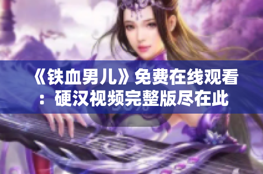 《铁血男儿》免费在线观看：硬汉视频完整版尽在此