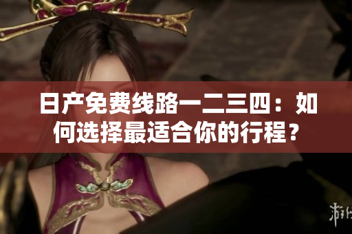 日产免费线路一二三四：如何选择最适合你的行程？