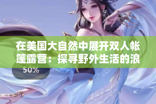 在美国大自然中展开双人帐篷露营：探寻野外生活的浪漫与挑战