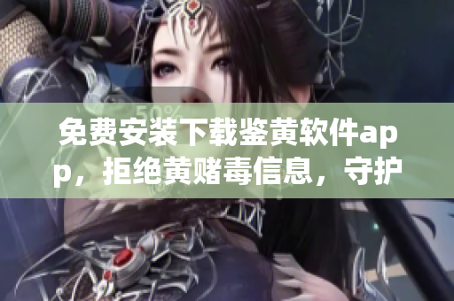 免费安装下载鉴黄软件app，拒绝黄赌毒信息，守护网络健康行为