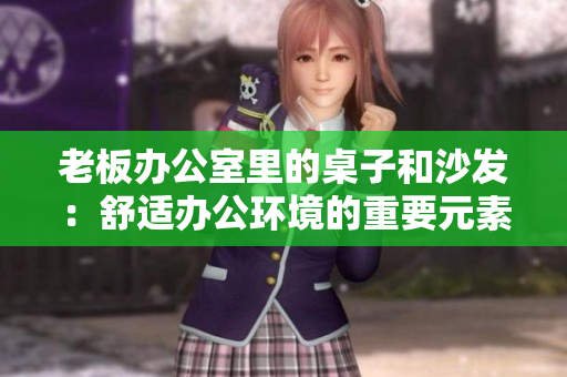 老板办公室里的桌子和沙发：舒适办公环境的重要元素