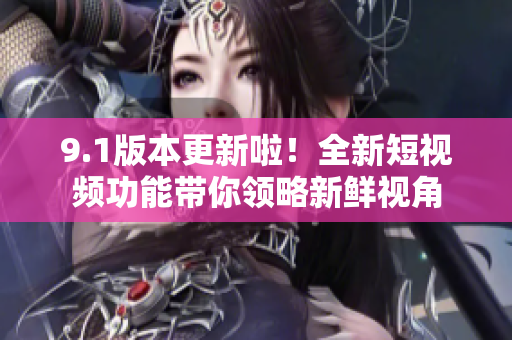 9.1版本更新啦！全新短视频功能带你领略新鲜视角