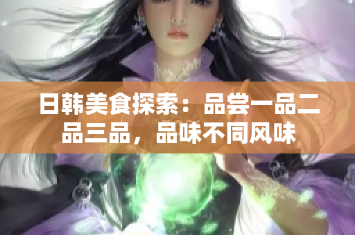 日韩美食探索：品尝一品二品三品，品味不同风味