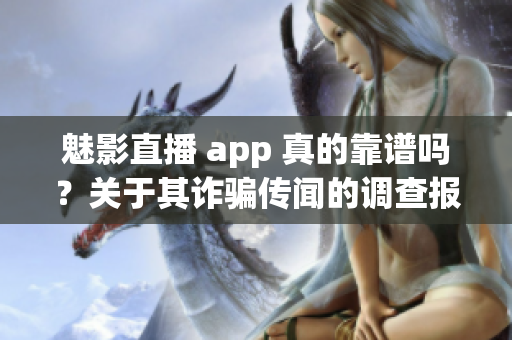 魅影直播 app 真的靠谱吗？关于其诈骗传闻的调查报告