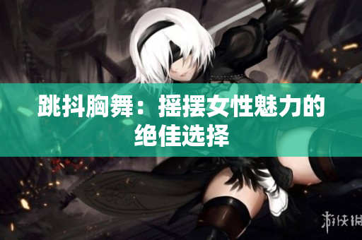 跳抖胸舞：摇摆女性魅力的绝佳选择