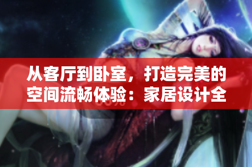 从客厅到卧室，打造完美的空间流畅体验：家居设计全攻略