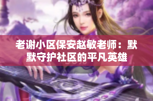 老谢小区保安赵敏老师：默默守护社区的平凡英雄