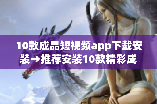 10款成品短视频app下载安装→推荐安装10款精彩成品短视频app