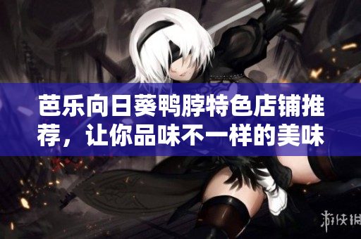 芭乐向日葵鸭脖特色店铺推荐，让你品味不一样的美味
