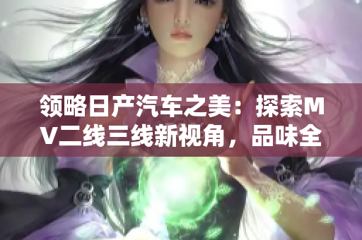 领略日产汽车之美：探索MV二线三线新视角，品味全新精彩体验