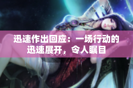 迅速作出回应：一场行动的迅速展开，令人瞩目
