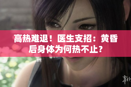 高热难退！医生支招：黄昏后身体为何热不止？