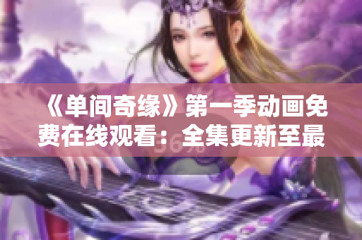 《单间奇缘》第一季动画免费在线观看：全集更新至最新一集，不容错过！