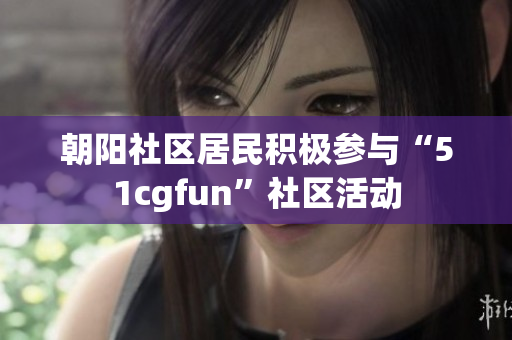 朝阳社区居民积极参与“51cgfun”社区活动