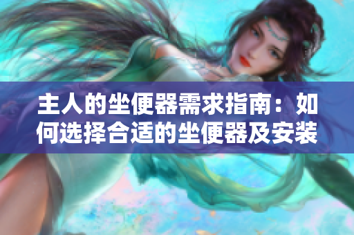 主人的坐便器需求指南：如何选择合适的坐便器及安装要点