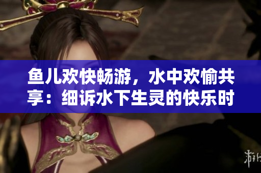 鱼儿欢快畅游，水中欢愉共享：细诉水下生灵的快乐时光