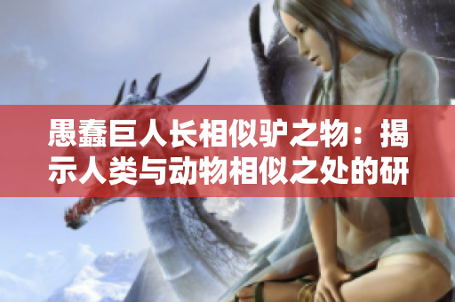 愚蠢巨人长相似驴之物：揭示人类与动物相似之处的研究
